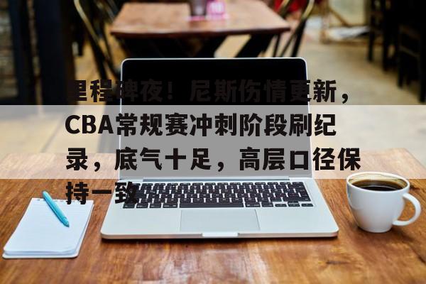 ag体育官网注册-里程碑夜！尼斯伤情更新，CBA常规赛冲刺阶段刷纪录，底气十足，高层口径保持一致