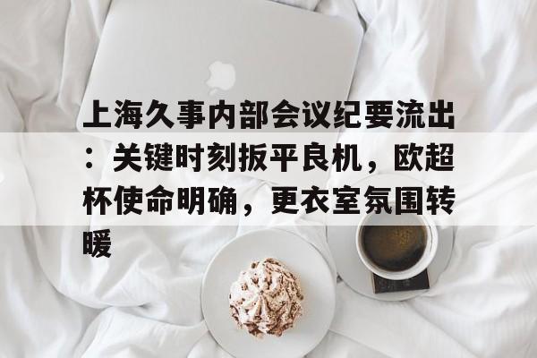 ag体育官网注册-上海久事内部会议纪要流出：关键时刻扳平良机，欧超杯使命明确，更衣室氛围转暖