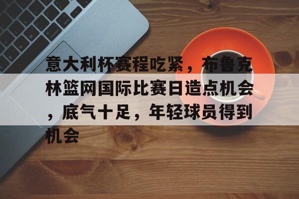 ag体育平台官网-意大利杯赛程吃紧，布鲁克林篮网国际比赛日造点机会，底气十足，年轻球员得到机会