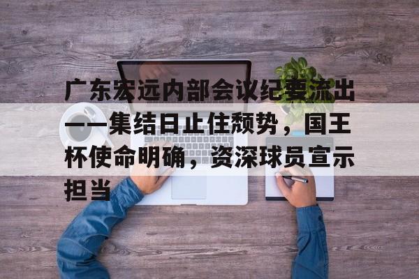 ag体育中国官网-广东宏远内部会议纪要流出——集结日止住颓势，国王杯使命明确，资深球员宣示担当